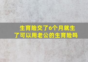 生育险交了6个月就生了可以用老公的生育险吗