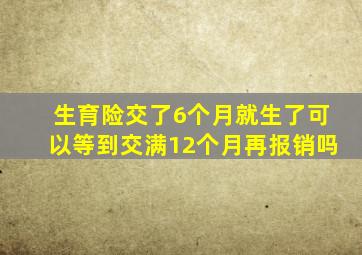 生育险交了6个月就生了可以等到交满12个月再报销吗