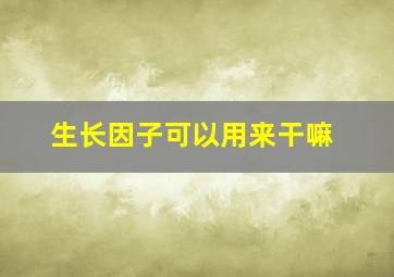 生长因子可以用来干嘛