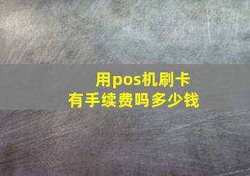 用pos机刷卡有手续费吗多少钱