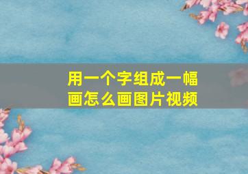 用一个字组成一幅画怎么画图片视频