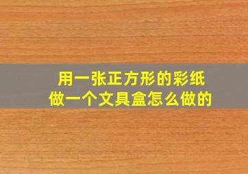 用一张正方形的彩纸做一个文具盒怎么做的