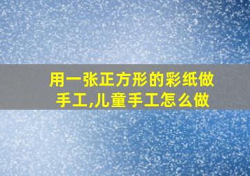 用一张正方形的彩纸做手工,儿童手工怎么做