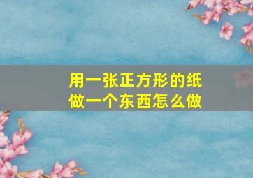 用一张正方形的纸做一个东西怎么做