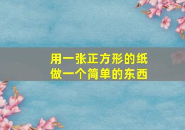 用一张正方形的纸做一个简单的东西