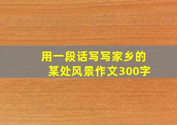 用一段话写写家乡的某处风景作文300字