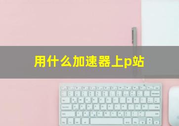 用什么加速器上p站