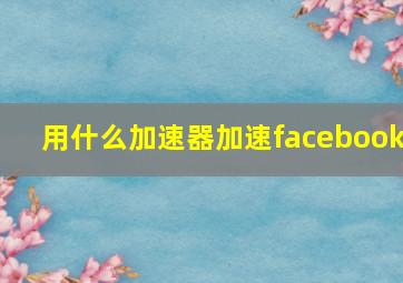 用什么加速器加速facebook