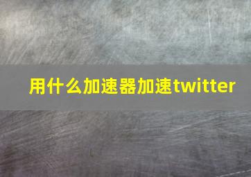 用什么加速器加速twitter