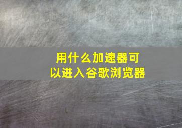 用什么加速器可以进入谷歌浏览器