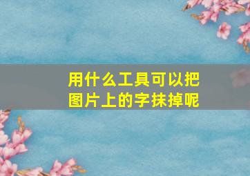 用什么工具可以把图片上的字抹掉呢