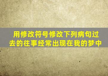 用修改符号修改下列病句过去的往事经常出现在我的梦中