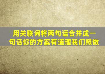 用关联词将两句话合并成一句话你的方案有道理我们照做