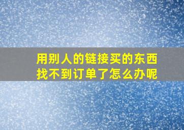 用别人的链接买的东西找不到订单了怎么办呢