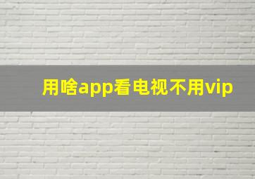 用啥app看电视不用vip