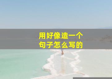 用好像造一个句子怎么写的