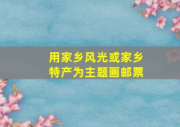 用家乡风光或家乡特产为主题画邮票