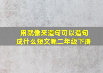 用就像来造句可以造句成什么短文呢二年级下册