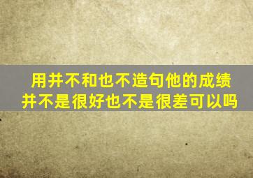 用并不和也不造句他的成绩并不是很好也不是很差可以吗