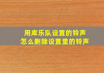 用库乐队设置的铃声怎么删除设置里的铃声