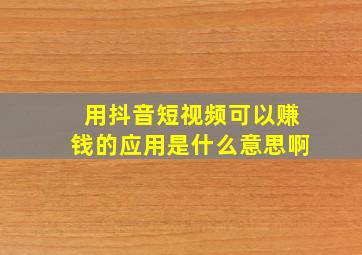 用抖音短视频可以赚钱的应用是什么意思啊