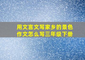 用文言文写家乡的景色作文怎么写三年级下册