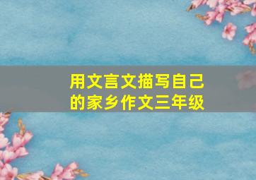 用文言文描写自己的家乡作文三年级