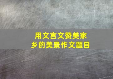 用文言文赞美家乡的美景作文题目