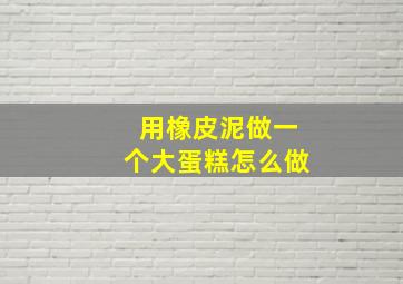 用橡皮泥做一个大蛋糕怎么做