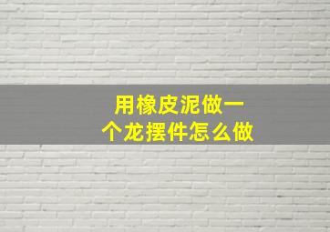 用橡皮泥做一个龙摆件怎么做