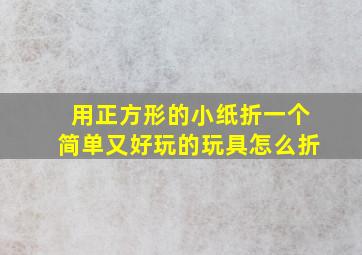 用正方形的小纸折一个简单又好玩的玩具怎么折