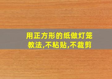 用正方形的纸做灯笼教法,不粘贴,不裁剪