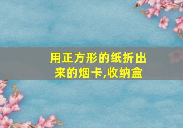 用正方形的纸折出来的烟卡,收纳盒