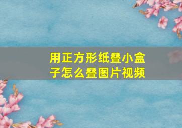 用正方形纸叠小盒子怎么叠图片视频