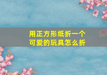 用正方形纸折一个可爱的玩具怎么折