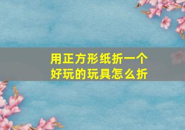 用正方形纸折一个好玩的玩具怎么折