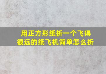 用正方形纸折一个飞得很远的纸飞机简单怎么折