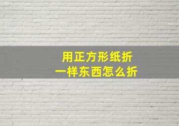 用正方形纸折一样东西怎么折