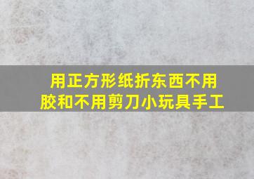 用正方形纸折东西不用胶和不用剪刀小玩具手工