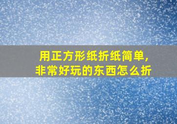 用正方形纸折纸简单,非常好玩的东西怎么折