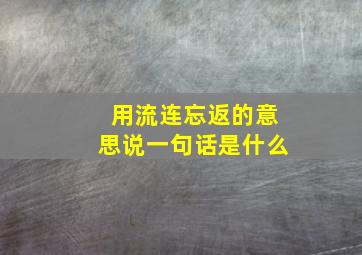 用流连忘返的意思说一句话是什么