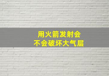 用火箭发射会不会破坏大气层