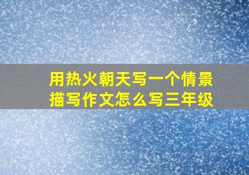 用热火朝天写一个情景描写作文怎么写三年级