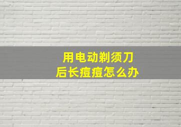 用电动剃须刀后长痘痘怎么办