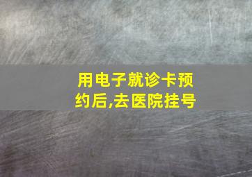 用电子就诊卡预约后,去医院挂号