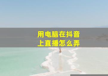 用电脑在抖音上直播怎么弄