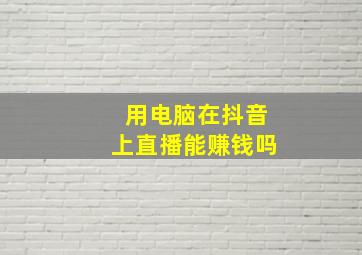 用电脑在抖音上直播能赚钱吗