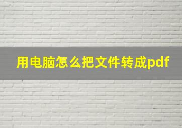 用电脑怎么把文件转成pdf