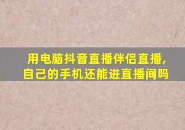 用电脑抖音直播伴侣直播,自己的手机还能进直播间吗