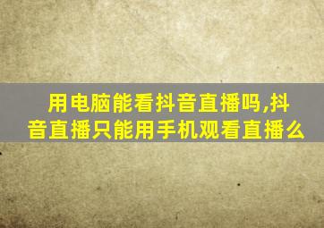 用电脑能看抖音直播吗,抖音直播只能用手机观看直播么